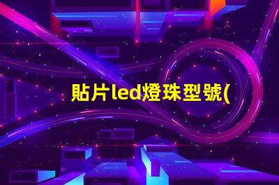 貼片led燈珠型號(hào)一覽表 led燈貼片型號(hào)怎么看